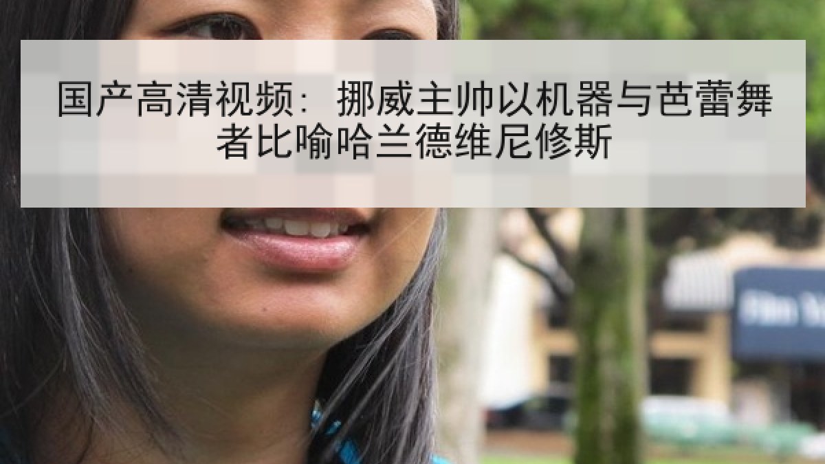 国产高清视频: 挪威主帅以机器与芭蕾舞者比喻哈兰德维尼修斯 国产高清视频: 挪威主帅以机器与芭蕾舞者比喻哈兰德维尼修斯
