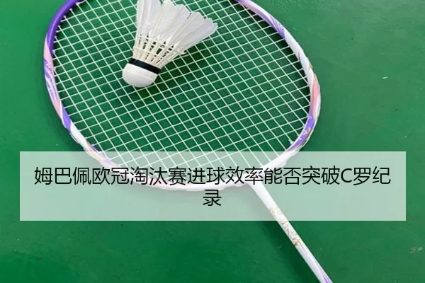 姆巴佩欧冠淘汰赛进球效率能否突破C罗纪录