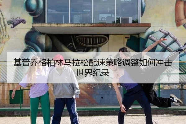 基普乔格柏林马拉松配速策略调整如何冲击世界纪录