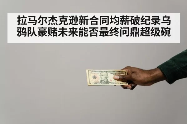 拉马尔杰克逊新合同均薪破纪录乌鸦队豪赌未来能否最终问鼎超级碗