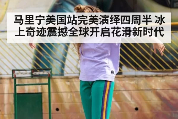 马里宁美国站完美演绎四周半 冰上奇迹震撼全球开启花滑新时代