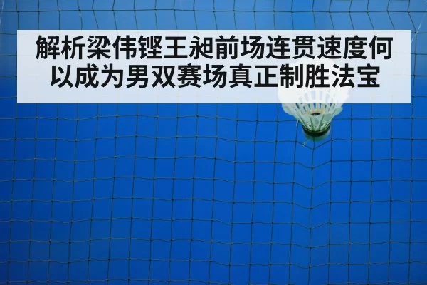 解析梁伟铿王昶前场连贯速度何以成为男双赛场真正制胜法宝