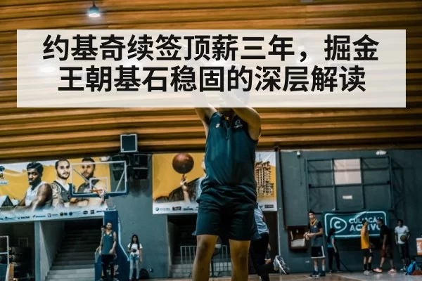 约基奇续签顶薪三年，掘金王朝基石稳固的深层解读