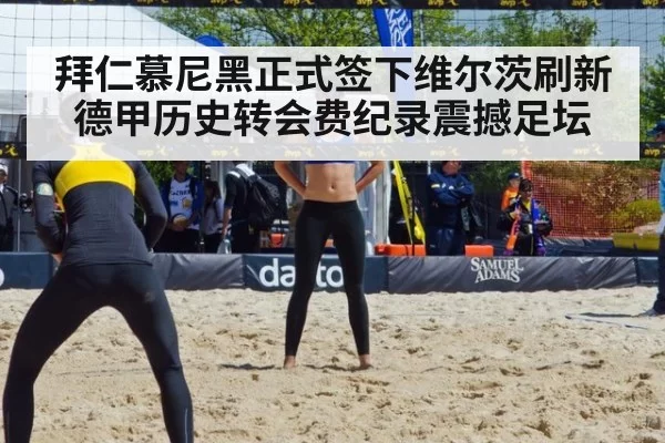 拜仁慕尼黑正式签下维尔茨刷新德甲历史转会费纪录震撼足坛