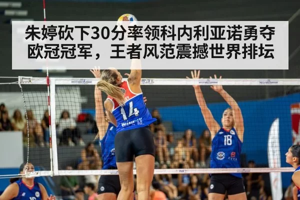 朱婷砍下30分率领科内利亚诺勇夺欧冠冠军，王者风范震撼世界排坛