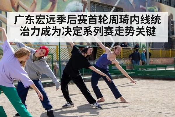 广东宏远季后赛首轮周琦内线统治力成为决定系列赛走势关键