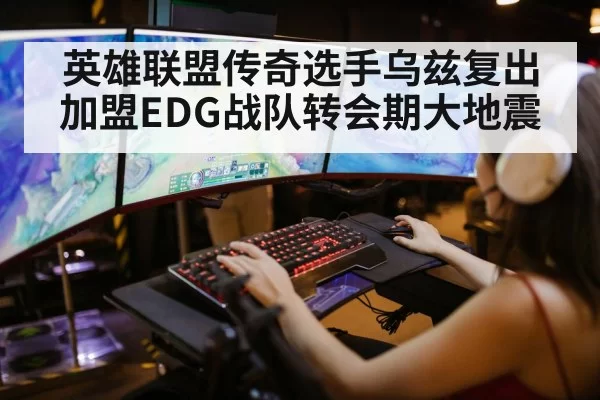 英雄联盟传奇选手乌兹复出加盟EDG战队转会期大地震