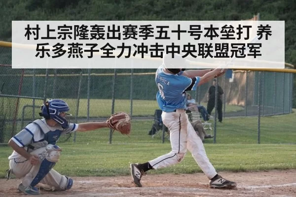 村上宗隆轰出赛季五十号本垒打 养乐多燕子全力冲击中央联盟冠军