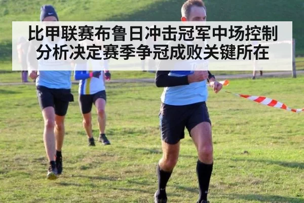 比甲联赛布鲁日冲击冠军中场控制分析决定赛季争冠成败关键所在
