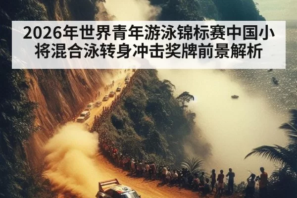 2026年世界青年游泳锦标赛中国小将混合泳转身冲击奖牌前景解析